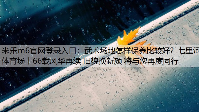 米乐m6官网登录入口：武术场地怎样保养比较好？七里河体育场丨66载风华再续 旧貌换新颜 将与您再度同行