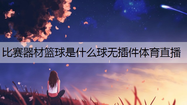 <strong>比赛器材篮球是什么球无插件体育直播</strong>