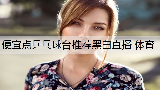 <strong>便宜点乒乓球台推荐黑白直播 体育</strong>