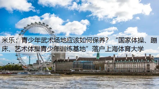 青少年武术场地应该如何保养？“国家体操、蹦床、艺术体操青少年训练基地”落户上海体育大学